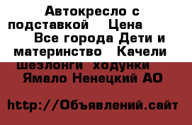 Автокресло с подставкой. › Цена ­ 4 000 - Все города Дети и материнство » Качели, шезлонги, ходунки   . Ямало-Ненецкий АО